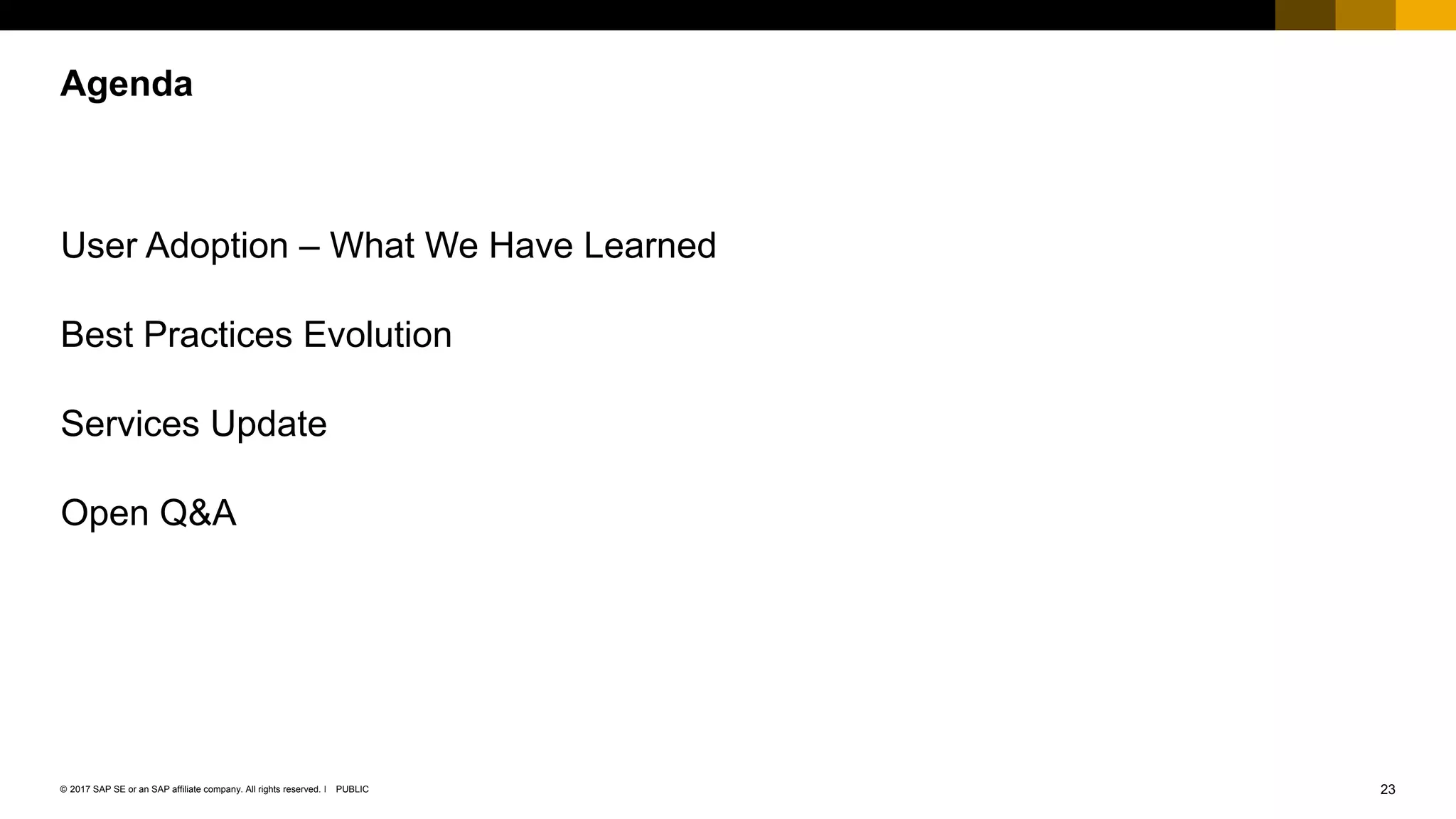 23PUBLIC© 2017 SAP SE or an SAP affiliate company. All rights reserved. ǀ
Public
User Adoption – What We Have Learned
Best Practices Evolution
Services Update
Open Q&A
Agenda
 