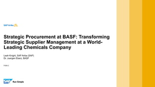 PUBLIC
Leah Knight, SAP Ariba (SAP)
Dr. Juergen Eberz, BASF
Strategic Procurement at BASF: Transforming
Strategic Supplier Management at a World-
Leading Chemicals Company
 