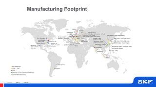 © SKF Group
© SKF Group
Manufacturing Footprint
Poznan
Tver
St Cyr DGBB /
Sensors & Axleboxes Steyr
Gothenburg
Mekan
Luton
SuPB Torino
SuPB VP / TBU VP
SuPB & SB Charleston
Flowery Branch SuPB Pinghu / Y unit Pinghu
TBU Nankou / China Mfg Nankou
Nilai
SRB Dalian / China Mfg Dalian
Ahmedabad
Pune
TRB Jinan / China Mfg Jinan
Jakarta
Haridwar
Sopot
Lutsk
Cassino
Bangalore
SRB
Slewing & Thin Sections Bearings
China Manufacturing
SLB Cajamar
Massa
Bari
Ball Bearing SSBC / China Mfg SSBC
SLB Muskegon, MI
Sumter, SC
Plants 12a & 12b
Thin Section Suzhou
Monterrey
SLB La Silla&
SLB Kalos
Ball Bearings
CRB / TRB Tortuguitas
Schw CRB / PB / Comp
Schw mTRB / LSB / Sheet metal
F&R Karnare
Schw Special Solutions & Tools
France PSD
PSD Germany
Luechow
SLB Avon, OH Xinchang – PEER
DGBB & Y-bearings
Ningbo – GBC
DGBB and TRB
Shanghai – GBC
TRB
Changshan – PEER
TRB
SRB Hanover /
MPU / PSD
SLB Avallon
17-06-19Slide 11
 