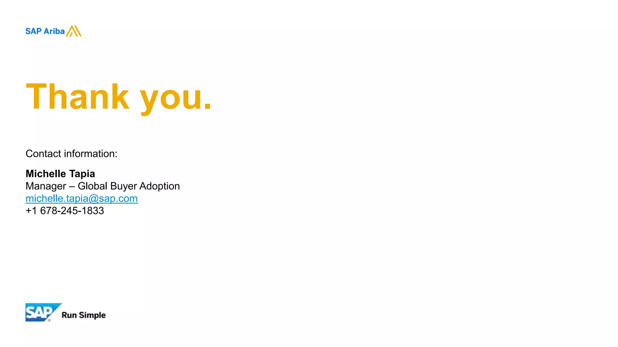 Thank you.
Contact information:
Michelle Tapia
Manager – Global Buyer Adoption
michelle.tapia@sap.com
+1 678-245-1833
 