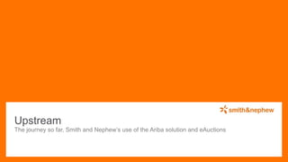 The journey so far, Smith and Nephew’s use of the Ariba solution and eAuctions
Upstream
 