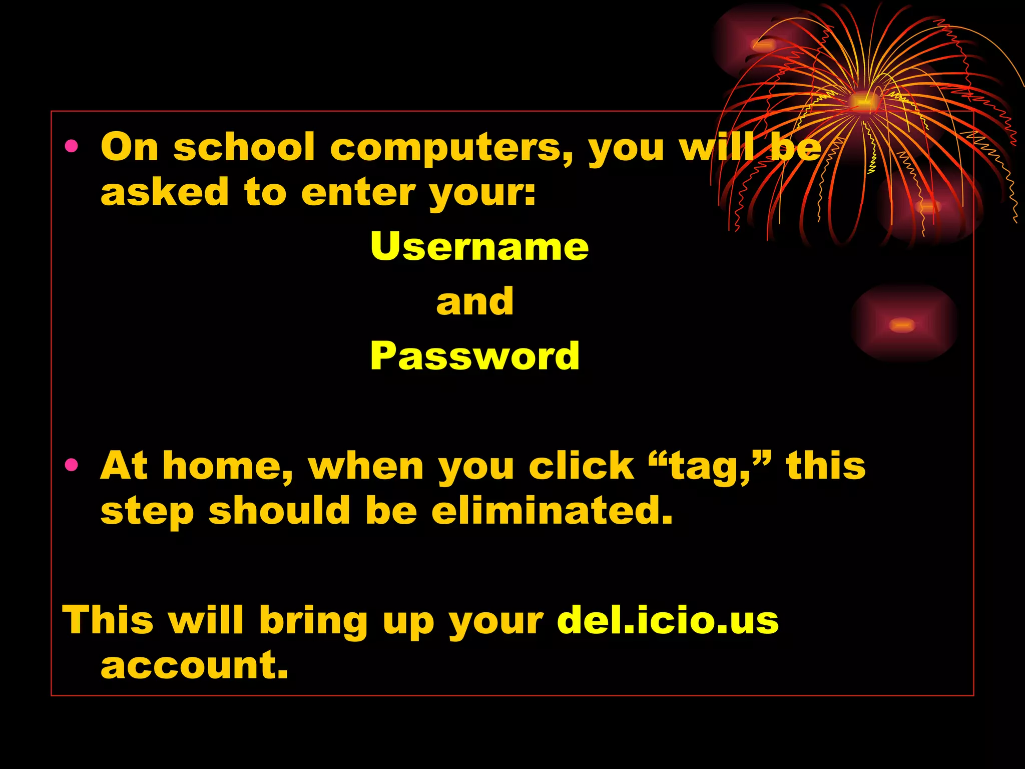 On school computers, you will be asked to enter your: Username   and Password At home, when you click “tag,” this step should be eliminated. This will bring up your  del.icio.us  account. 