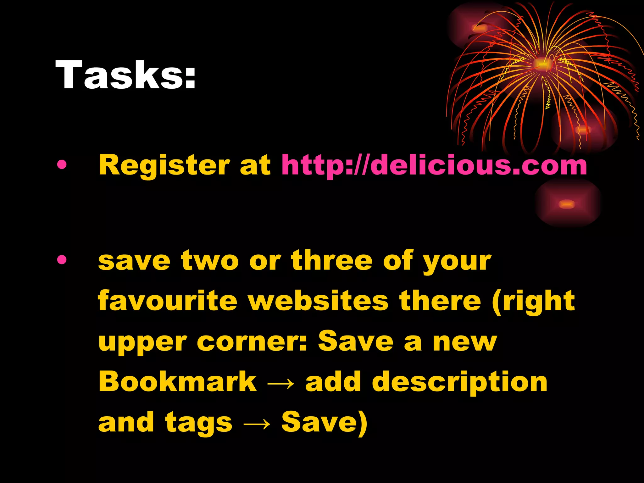 Tasks: Register at  http:// delicious.com save two or three of your favourite websites there (right upper corner: Save a new Bookmark -> add description and tags -> Save) 