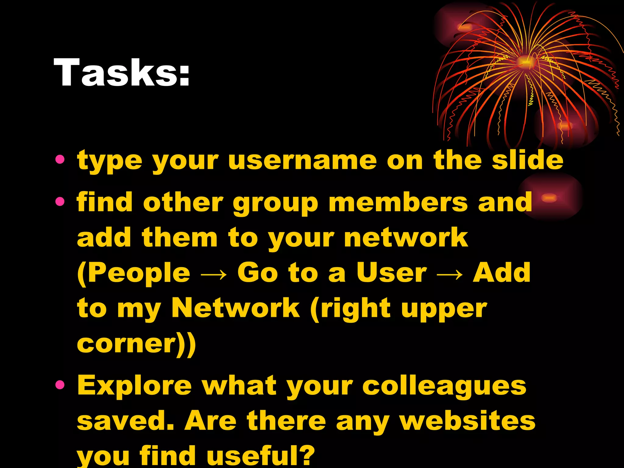 Tasks: type your username on the slide find other group members and add them to your network (People -> Go to a User -> Add to my Network (right upper corner)) Explore what your colleagues saved. Are there any websites you find useful? 