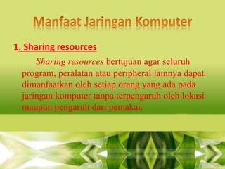 1. Sharing resources
Sharing resources bertujuan agar seluruh
program, peralatan atau peripheral lainnya dapat
dimanfaatkan oleh setiap orang yang ada pada
jaringan komputer tanpa terpengaruh oleh lokasi
maupun pengaruh dari pemakai.

 