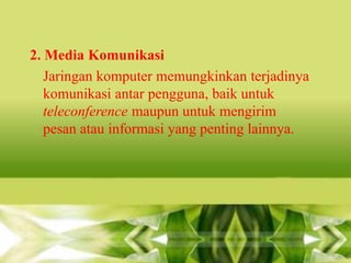 2. Media Komunikasi
Jaringan komputer memungkinkan terjadinya
komunikasi antar pengguna, baik untuk
teleconference maupun untuk mengirim
pesan atau informasi yang penting lainnya.

 
