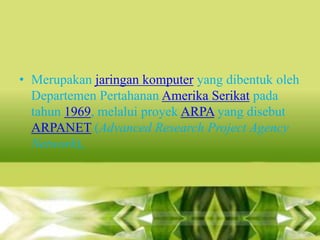 • Merupakan jaringan komputer yang dibentuk oleh
Departemen Pertahanan Amerika Serikat pada
tahun 1969, melalui proyek ARPA yang disebut
ARPANET (Advanced Research Project Agency
Network),

 