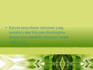 • Karena penyebaran informasi yang
semakin cepat kita pun diuntungkan
dengan mendapatkan informasi secara
cepat juga.

 