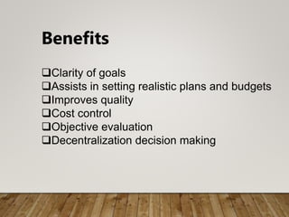 Benefits
Clarity of goals
Assists in setting realistic plans and budgets
Improves quality
Cost control
Objective evaluation
Decentralization decision making
 