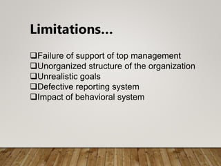 Limitations…
Failure of support of top management
Unorganized structure of the organization
Unrealistic goals
Defective reporting system
Impact of behavioral system
 