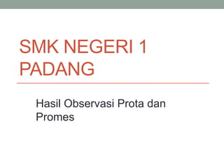 SMK NEGERI 1
PADANG
Hasil Observasi Prota dan
Promes
 