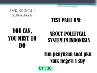 4/30/2012


SMK NEGERI 1
 SURABAYA
                  TEST PART ONE

  YOU CAN,       ABOUT POLITYCAL
YOU MUST TO     SYSTEM IN INDONESIA
    DO
               Tim penyusun soal pkn
                  Smk negeri 1 sby
 