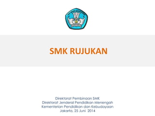 SMK RUJUKAN 
Direktorat Pembinaan SMK 
Direktorat Jenderal Pendidikan Menengah 
Kementerian Pendidikan dan Kebudayaan 
Jakarta, 25 Juni 2014 1 
 