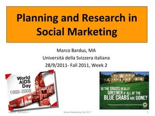 Planning and Research in
Social Marketing
Marco Bardus, MA
Università della Svizzera italiana
28/9/2011- Fall 2011, Week 2
Lugano, 28/09/2011 Social Marketing Fall 2011 1
 