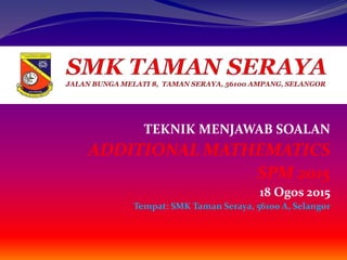 TEKNIK MENJAWAB SOALAN
ADDITIONAL MATHEMATICS
SPM 2015
18 Ogos 2015
Tempat: SMK Taman Seraya, 56100 A, Selangor
 