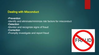 Dealing with Misconduct
•Prevention
–Identify and eliminate/minimize risk factors for misconduct
•Detection
–Monitor and recognize signs of fraud
•Correction
–Promptly investigate and report fraud
 