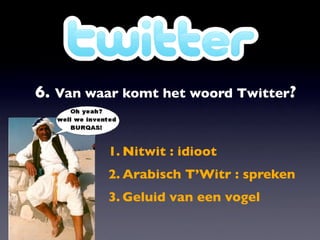 6. Van waar komt het woord Twitter?


         1. Nitwit : idioot
         2. Arabisch T’Witr : spreken
         3. Geluid van een vogel
 
