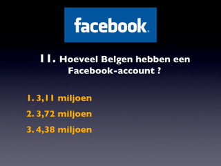 11. Hoeveel Belgen hebben een
         Facebook-account ?

1. 3,11 miljoen
2. 3,72 miljoen
3. 4,38 miljoen
 