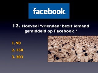 12. Hoeveel ‘vrienden’ bezit iemand
         gemiddeld op Facebook ?

1. 90
2. 150
3. 203
 