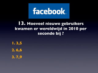 13. Hoeveel nieuwe gebruikers
 kwamen er wereldwijd in 2010 per
          seconde bij ?

1. 3,5
2. 6,6
3. 7,9
 