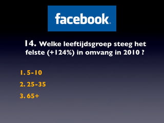 14. Welke leeftijdsgroep steeg het
 felste (+124%) in omvang in 2010 ?

1. 5-10
2. 25-35
3. 65+
 