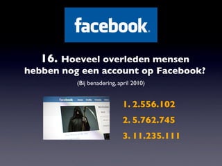 16. Hoeveel overleden mensen
hebben nog een account op Facebook?
          (Bij benadering, april 2010)


                            1. 2.556.102
                            2. 5.762.745
                            3. 11.235.111
 