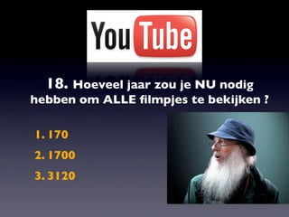 18. Hoeveel jaar zou je NU nodig
hebben om ALLE ﬁlmpjes te bekijken ?

1. 170
2. 1700
3. 3120
 