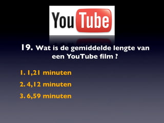 19. Wat is de gemiddelde lengte van
         een YouTube ﬁlm ?

1. 1,21 minuten
2. 4,12 minuten
3. 6,59 minuten
 