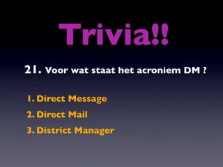 Trivia!!
21. Voor wat staat het acroniem DM ?

1. Direct Message
2. Direct Mail
3. District Manager
 