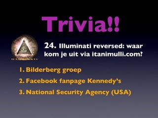 Trivia!!
       24. Illuminati reversed: waar
       kom je uit via itanimulli.com?

1. Bilderberg groep
2. Facebook fanpage Kennedy’s
3. National Security Agency (USA)
 