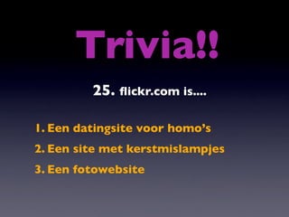 Trivia!!
         25. ﬂickr.com is....

1. Een datingsite voor homo’s
2. Een site met kerstmislampjes
3. Een fotowebsite
 