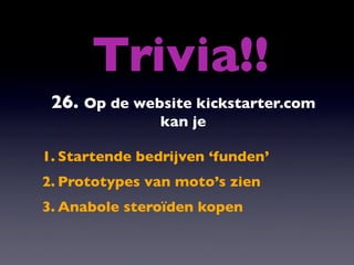 Trivia!!
 26. Op de website kickstarter.com
                kan je

1. Startende bedrijven ‘funden’
2. Prototypes van moto’s zien
3. Anabole steroïden kopen
 