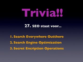 Trivia!!
        27. SEO staat voor...

1. Search Everywhere Outthere
2. Search Engine Optimization
3. Secret Encription Operations
 