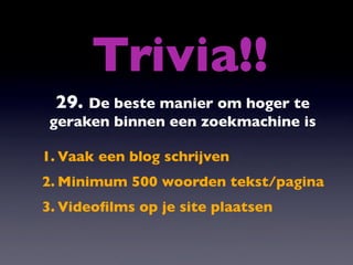 Trivia!!
 29. De beste manier om hoger te
 geraken binnen een zoekmachine is

1. Vaak een blog schrijven
2. Minimum 500 woorden tekst/pagina
3. Videoﬁlms op je site plaatsen
 