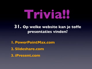 Trivia!!
 31. Op welke website kan je toffe
        presentaties vinden?

1. PowerPointMax.com
2. ݺߣshare.com
3. iPresent.com
 