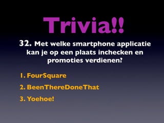 Trivia!!
32. Met welke smartphone applicatie
  kan je op een plaats inchecken en
        promoties verdienen?

1. FourSquare
2. BeenThereDoneThat
3. Yoehoe!
 