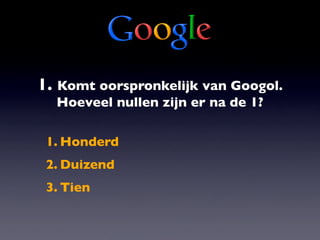 1. Komt oorspronkelijk van Googol.
  Hoeveel nullen zijn er na de 1?

 1. Honderd
 2. Duizend
 3. Tien
 