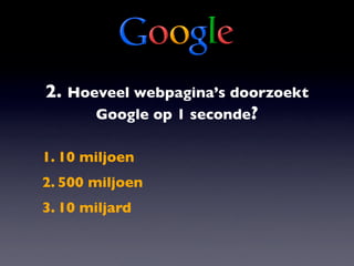 2. Hoeveel webpagina’s doorzoekt
      Google op 1 seconde?

1. 10 miljoen
2. 500 miljoen
3. 10 miljard
 