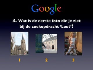 3. Wat is de eerste foto die je ziet
   bij de zoekopdracht ‘Leut’?




   1             2             3
 