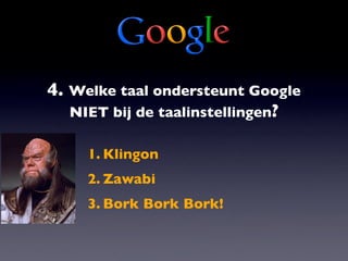 4. Welke taal ondersteunt Google
   NIET bij de taalinstellingen?

     1. Klingon
     2. Zawabi
     3. Bork Bork Bork!
 