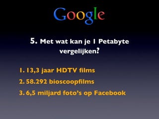5. Met wat kan je 1 Petabyte
           vergelijken?

1. 13,3 jaar HDTV ﬁlms
2. 58.292 bioscoopﬁlms
3. 6,5 miljard foto’s op Facebook
 