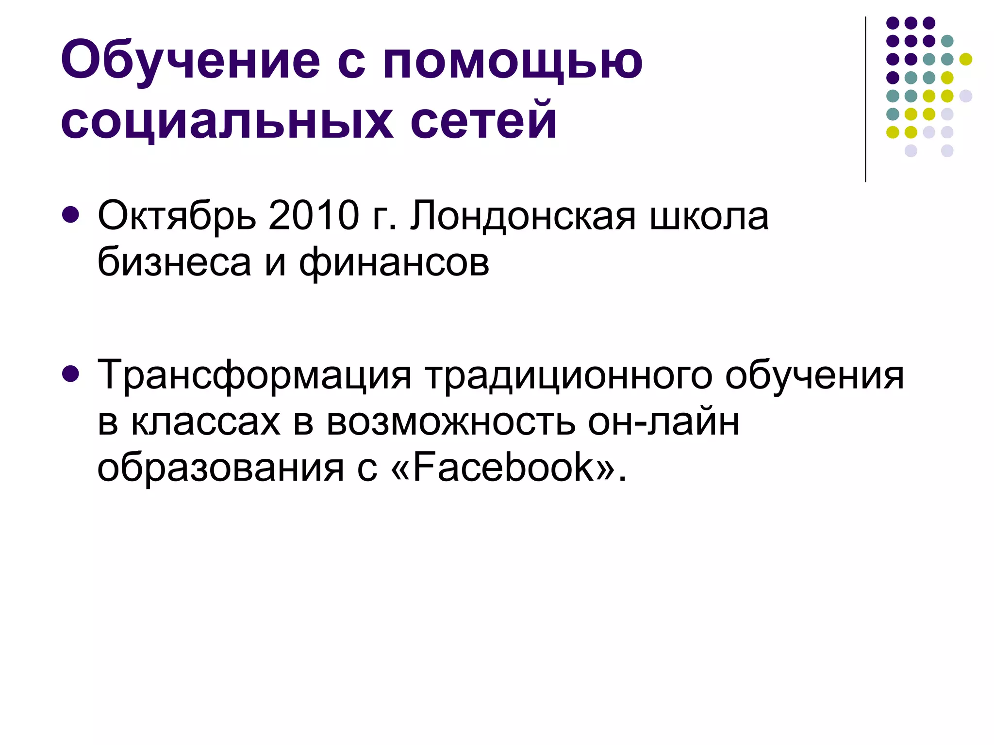 Обучение с помощью социальных сетей Октябрь 2010 г. Лондонская школа бизнеса и финансов  Трансформация традиционного обучения в классах в возможность он-лайн образования с «Facebook».  