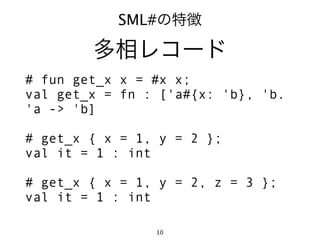 SML#の特徴

        多相レコード
# fun get_x x = #x x;
val get_x = fn : ['a#{x: 'b}, 'b.
'a -> 'b]

# get_x { x = 1, y = 2 };
val it = 1 : int

# get_x { x = 1, y = 2, z = 3 };
val it = 1 : int

                10
 
