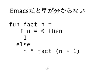 Emacsだと型が分からない

fun fact n =
  if n = 0 then
    1
  else
    n * fact (n - 1)

          20
 