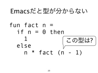 Emacsだと型が分からない

fun fact n =
  if n = 0 then
    1           この型は?
  else
    n * fact (n - 1)

         20
 
