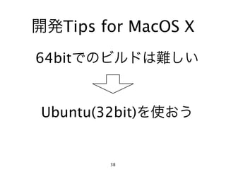 開発Tips for MacOS X
64bitでのビルドは難しい


 Ubuntu(32bit)を使おう


        38
 
