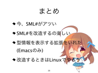 まとめ
今、SML#がアツい

SML#を改造するの楽しい

型情報を表示する拡張をいれた
(Emacsのみ)

改造するときはLinuxでやろう

            39
 