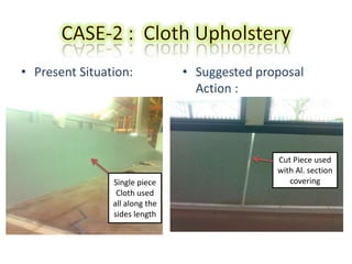 • Present Situation: • Suggested proposal
Action :
Single piece
Cloth used
all along the
sides length
Cut Piece used
with Al. section
covering
 