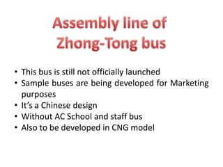 • This bus is still not officially launched
• Sample buses are being developed for Marketing
purposes
• It’s a Chinese design
• Without AC School and staff bus
• Also to be developed in CNG model
 