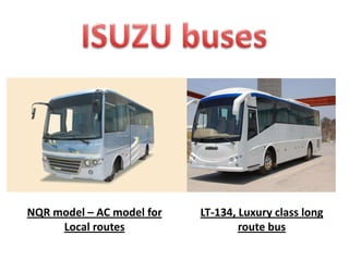 NQR model – AC model for
Local routes
LT-134, Luxury class long
route bus
 